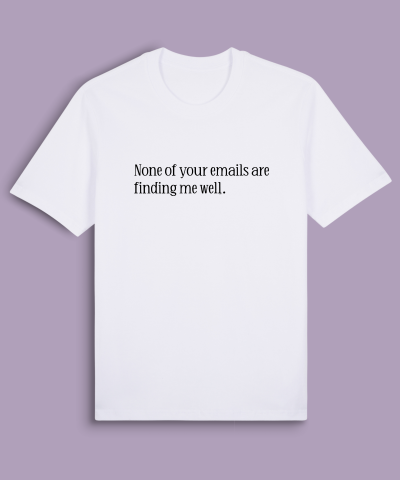 None of your emails are finding me well