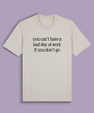 you can’t have a bad day at work if you don’t go