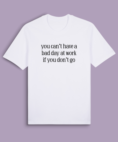 you can’t have a bad day at work if you don’t go