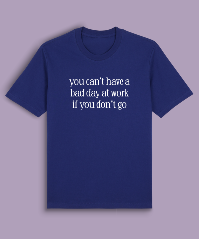 you can’t have a bad day at work if you don’t go